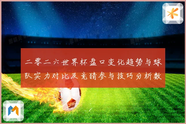 二零二六世界杯盘口变化趋势与球队实力对比及竞猜参与技巧分析数据研判