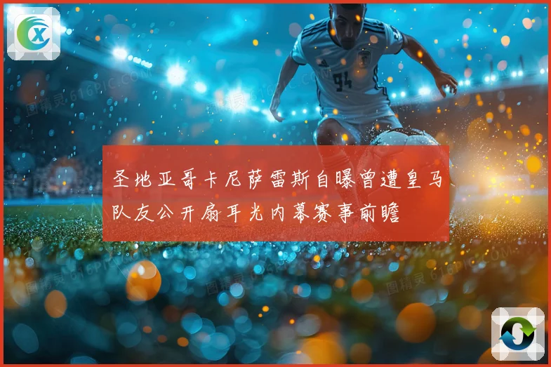 圣地亚哥卡尼萨雷斯自曝曾遭皇马队友公开扇耳光内幕赛事前瞻