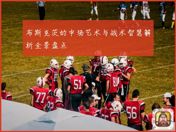 布斯克茨的中场艺术与战术智慧解析全景盘点