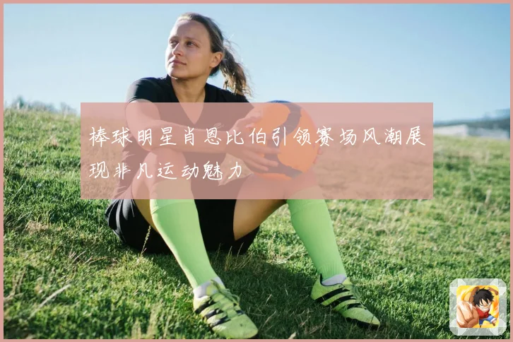 棒球明星肖恩比伯引领赛场风潮展现非凡运动魅力