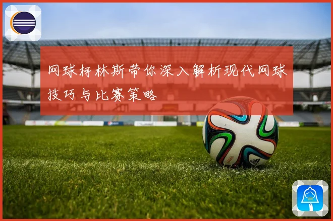 网球柯林斯带你深入解析现代网球技巧与比赛策略