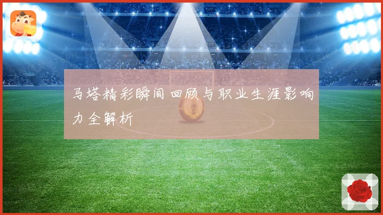 马塔精彩瞬间回顾与职业生涯影响力全解析