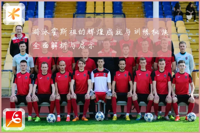 游泳霍斯祖的辉煌成就与训练秘诀全面解析与启示