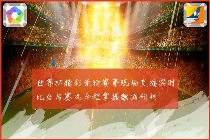 世界杯精彩竞猜赛事现场直播实时比分与赛况全程掌握数据研判
