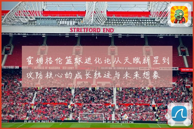 霍姆格伦篮球进化论从天赋新星到攻防核心的成长轨迹与未来想象