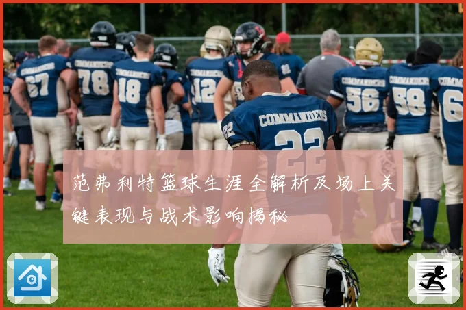 范弗利特篮球生涯全解析及场上关键表现与战术影响揭秘