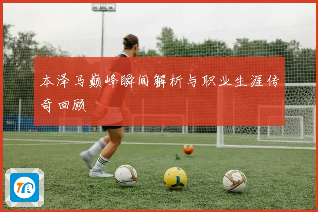 本泽马巅峰瞬间解析与职业生涯传奇回顾