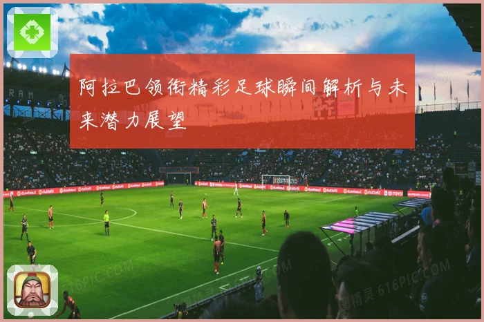 阿拉巴领衔精彩足球瞬间解析与未来潜力展望