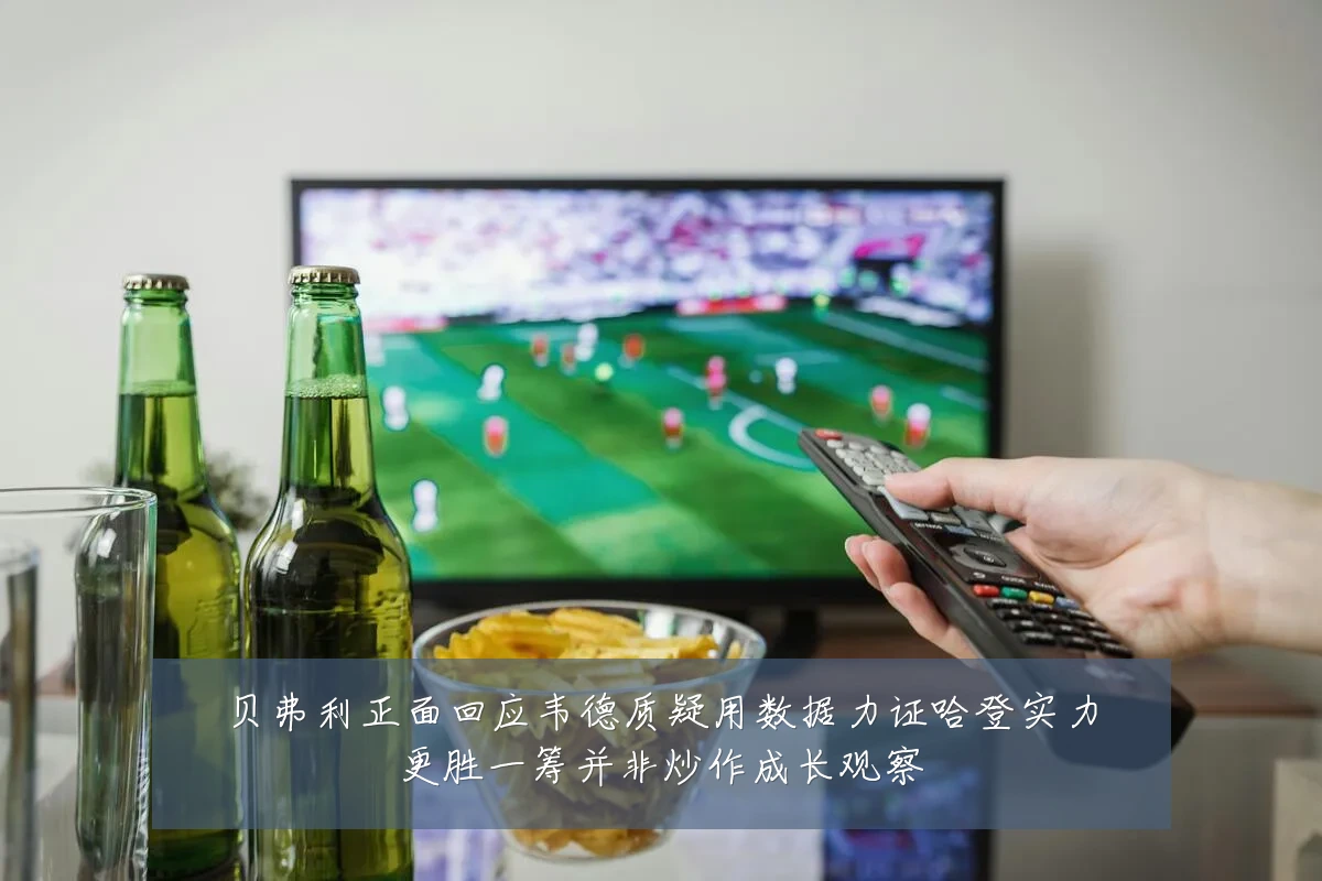 贝弗利正面回应韦德质疑用数据力证哈登实力更胜一筹并非炒作成长观察