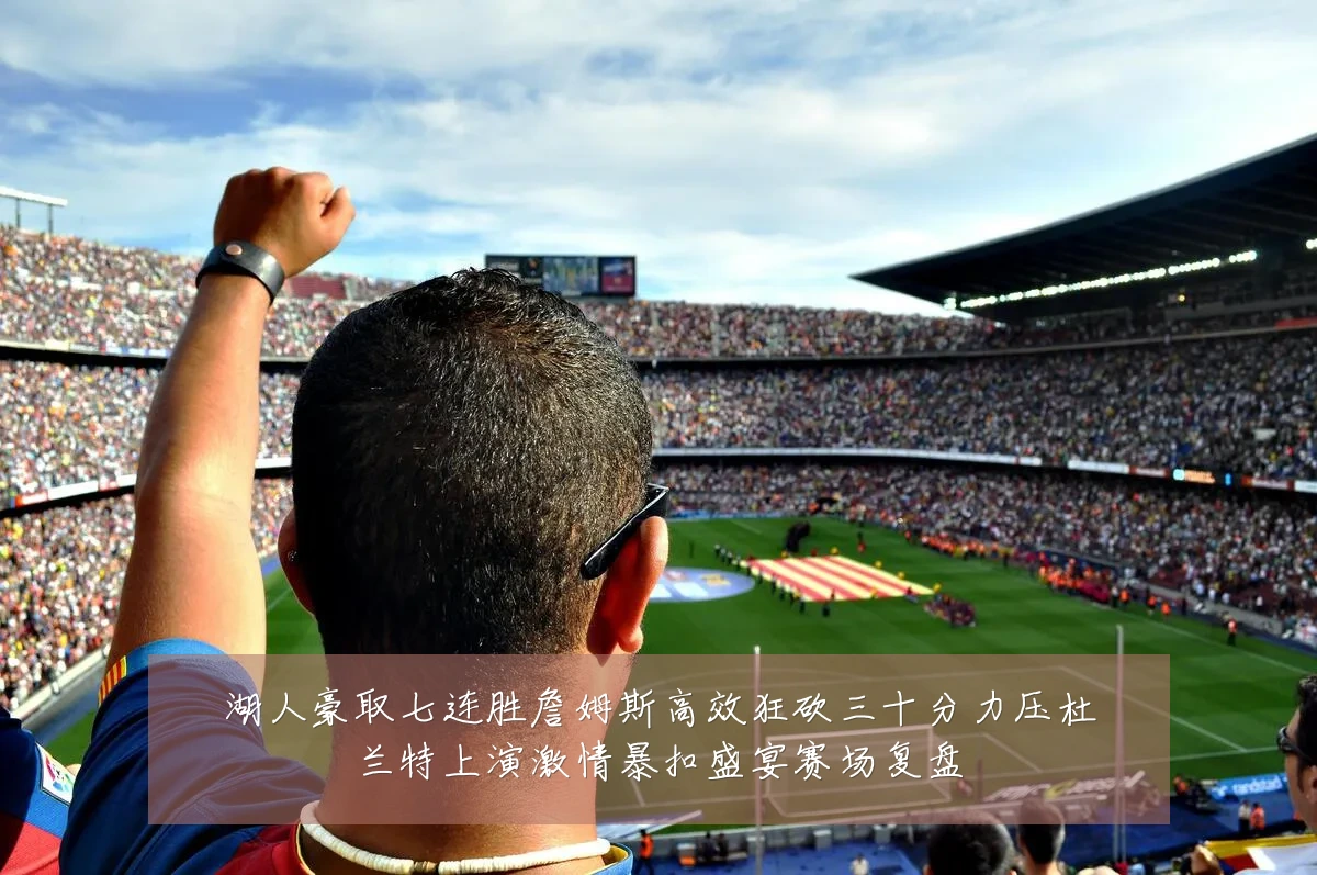 湖人豪取七连胜詹姆斯高效狂砍三十分力压杜兰特上演激情暴扣盛宴赛场复盘