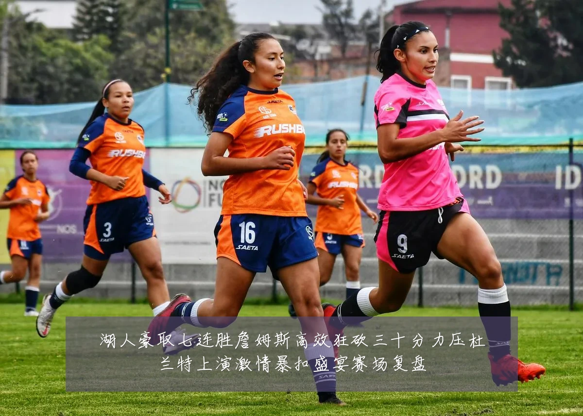 湖人豪取七连胜詹姆斯高效狂砍三十分力压杜兰特上演激情暴扣盛宴赛场复盘