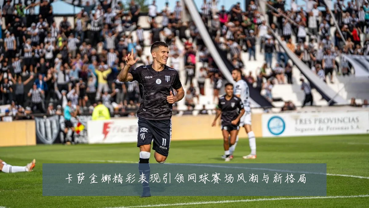 卡萨金娜精彩表现引领网球赛场风潮与新格局