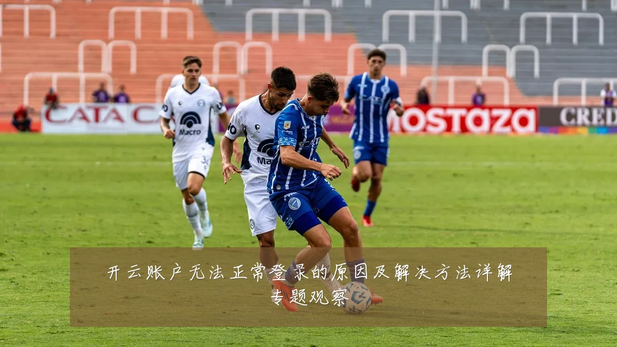 开云账户无法正常登录的原因及解决方法详解专题观察