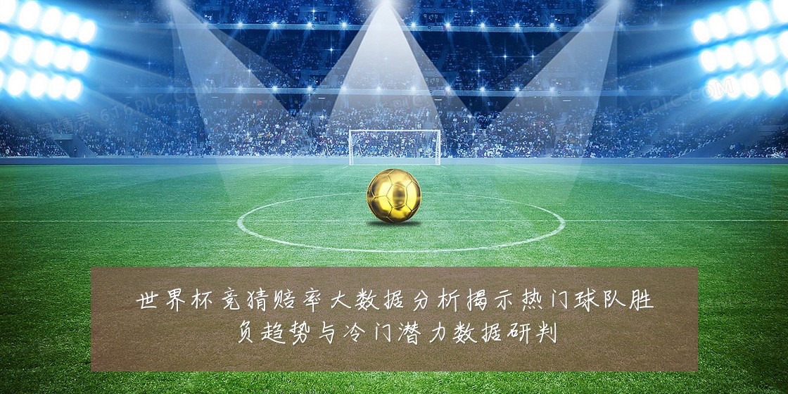 世界杯竞猜赔率大数据分析揭示热门球队胜负趋势与冷门潜力数据研判