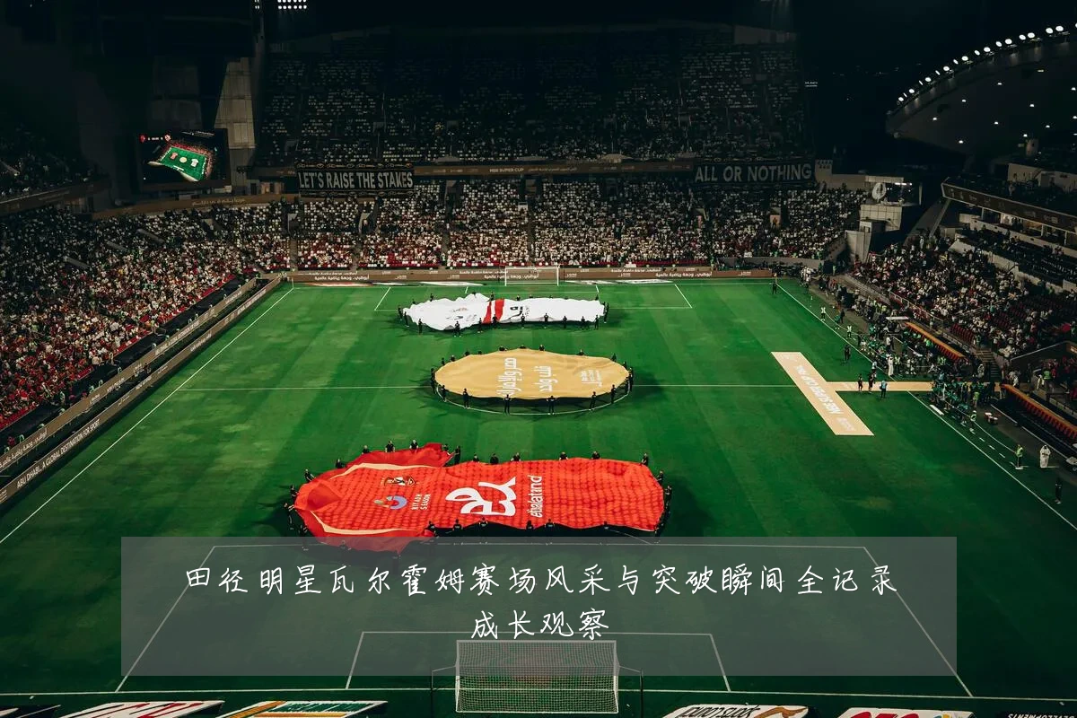 田径明星瓦尔霍姆赛场风采与突破瞬间全记录成长观察