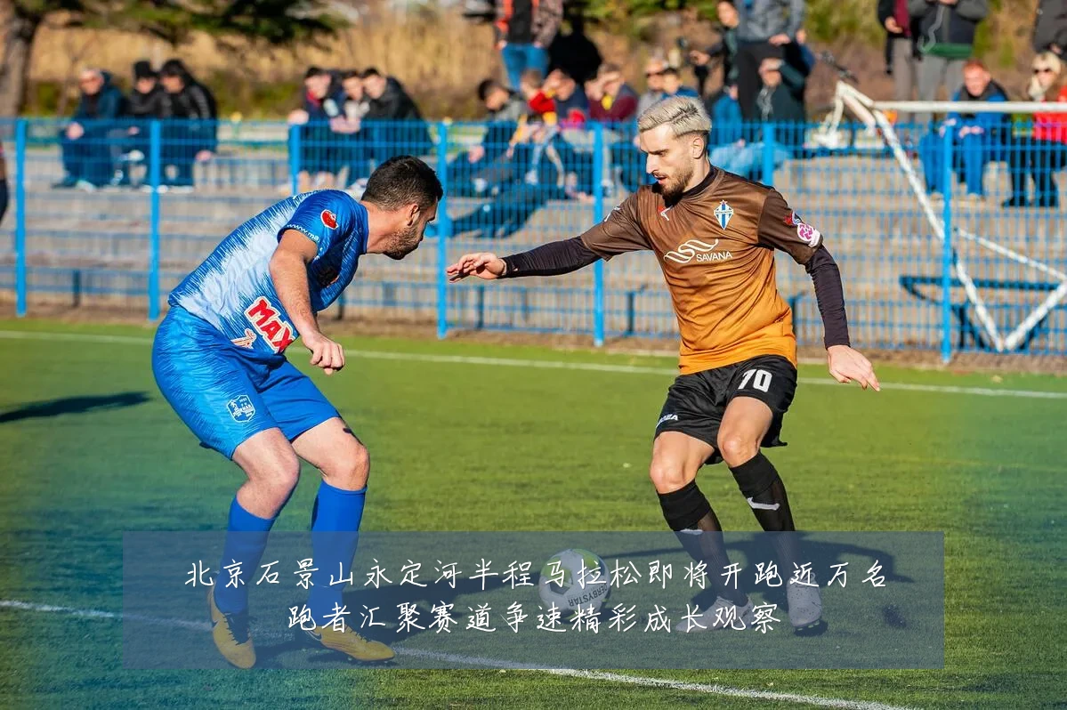 北京石景山永定河半程马拉松即将开跑近万名跑者汇聚赛道争速精彩成长观察