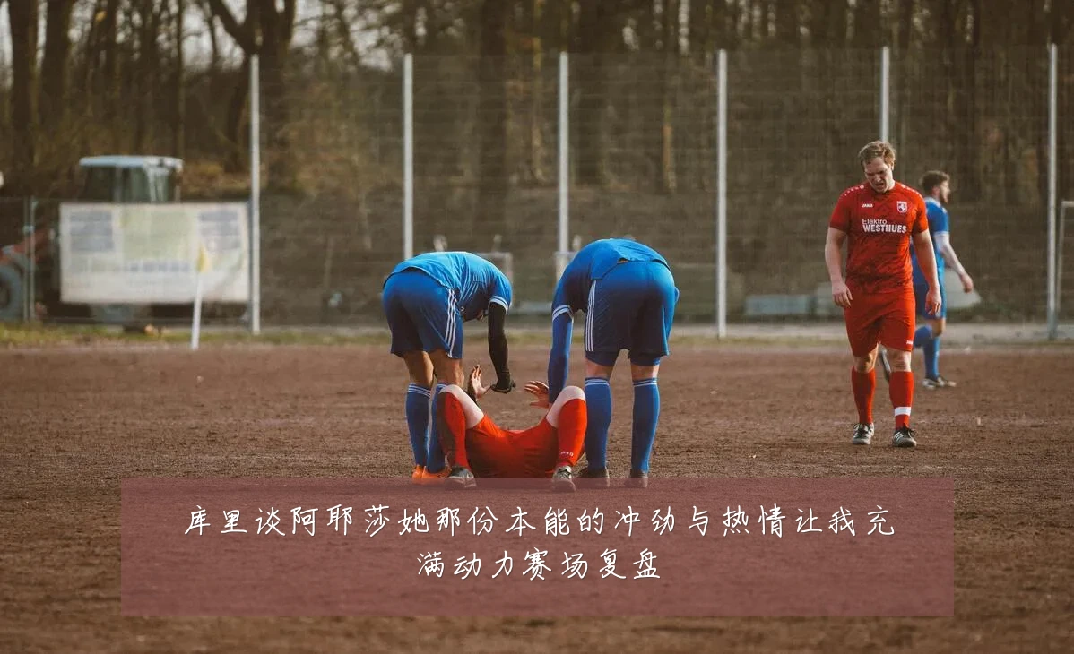 库里谈阿耶莎她那份本能的冲劲与热情让我充满动力赛场复盘